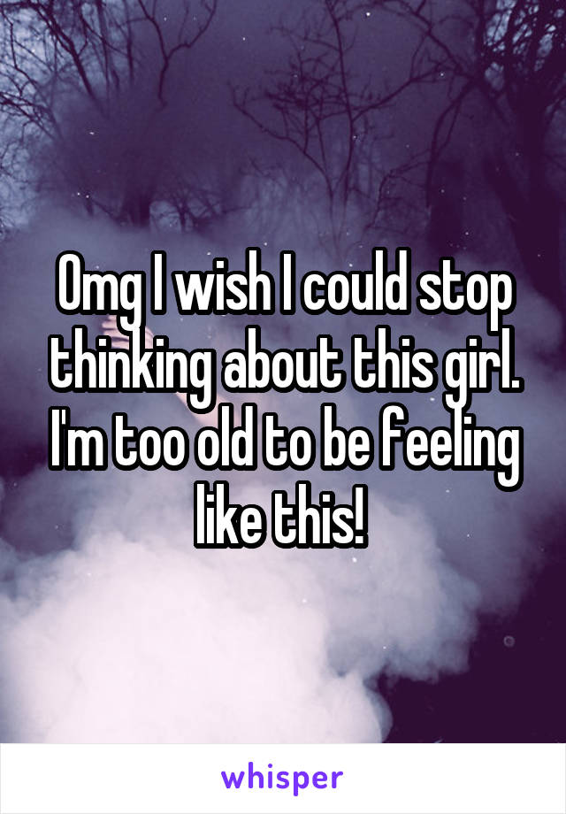 Omg I wish I could stop thinking about this girl. I'm too old to be feeling like this! 