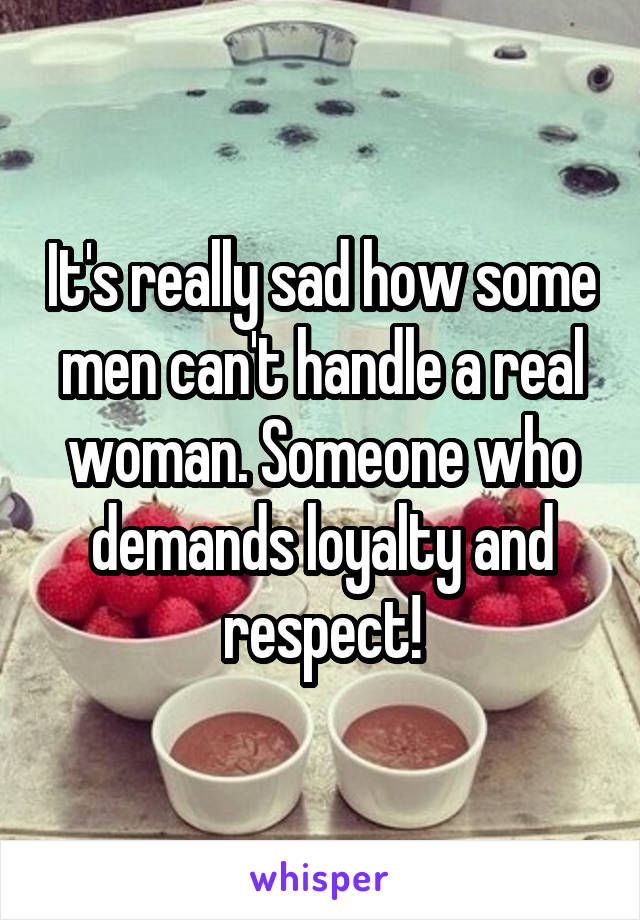 It's really sad how some men can't handle a real woman. Someone who demands loyalty and respect!