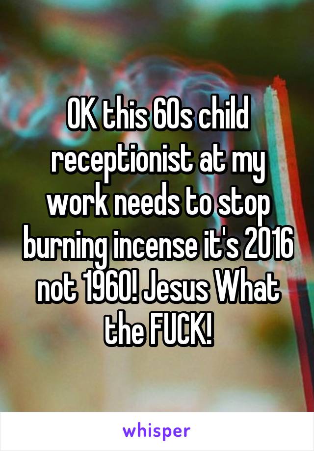 OK this 60s child receptionist at my work needs to stop burning incense it's 2016 not 1960! Jesus What the FUCK!