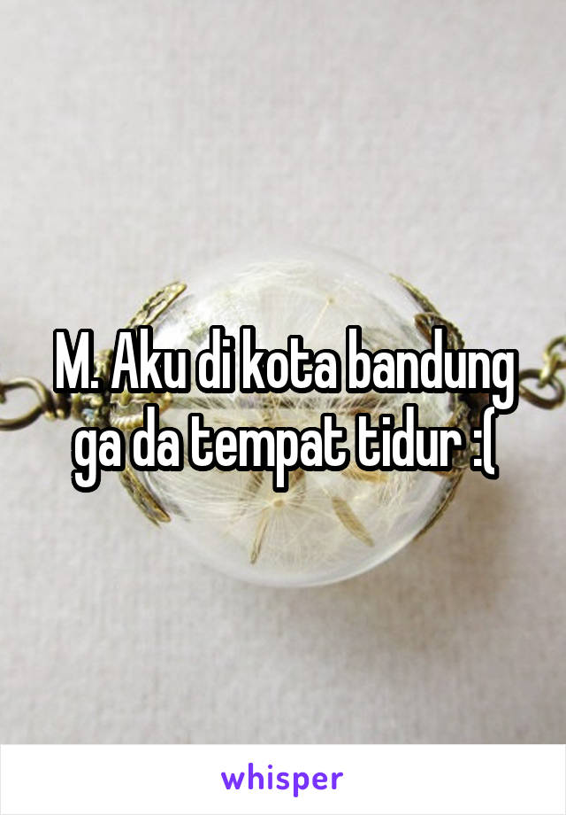 M. Aku di kota bandung ga da tempat tidur :(