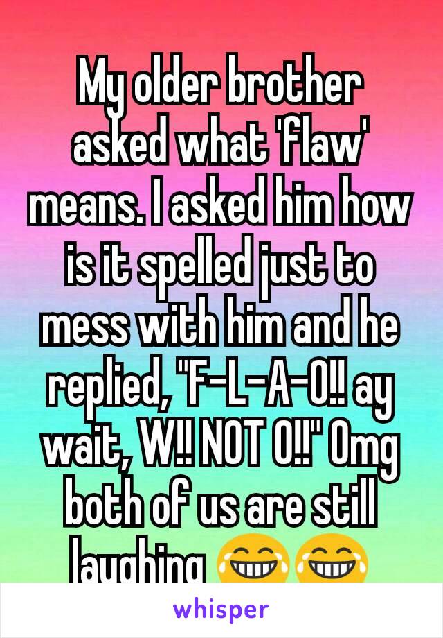 My older brother asked what 'flaw' means. I asked him how is it spelled just to mess with him and he replied, "F-L-A-O!! ay wait, W!! NOT O!!" Omg both of us are still laughing 😂😂