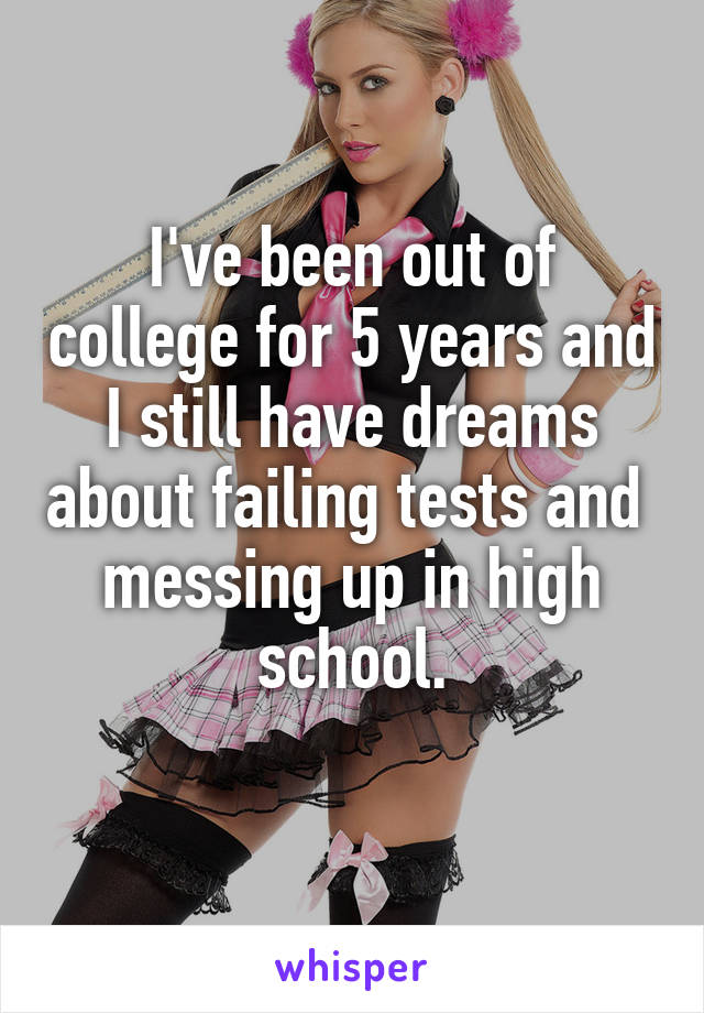 I've been out of college for 5 years and I still have dreams about failing tests and  messing up in high school.
