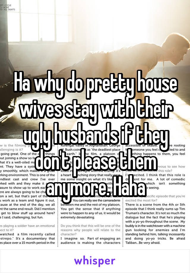 Ha why do pretty house wives stay with their ugly husbands if they don't please them anymore. Haha