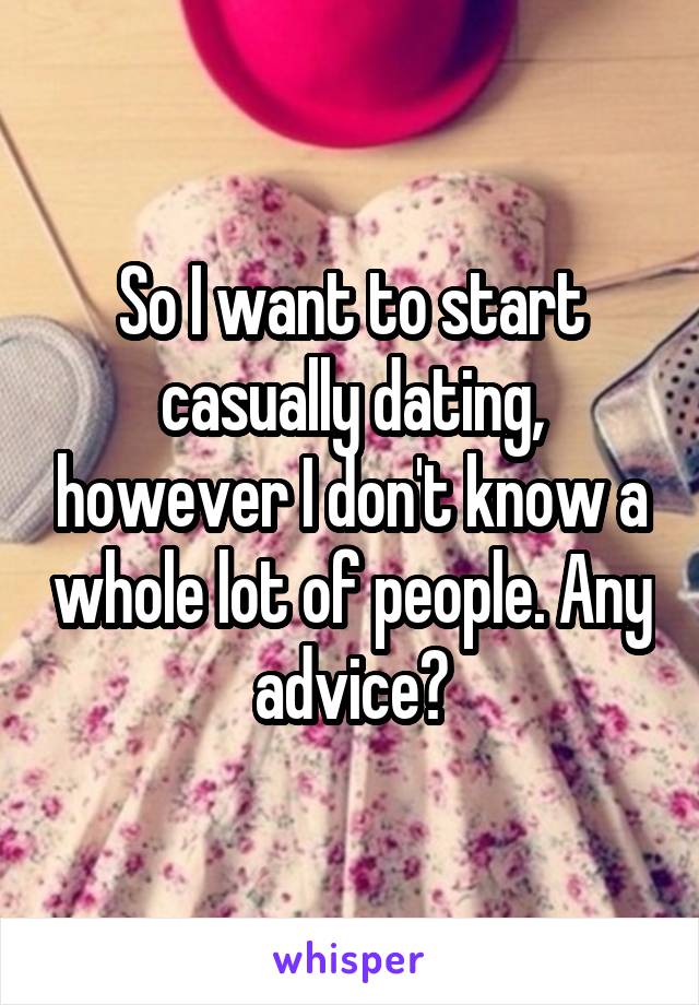 So I want to start casually dating, however I don't know a whole lot of people. Any advice?