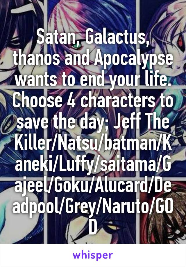 Satan, Galactus, thanos and Apocalypse wants to end your life. Choose 4 characters to save the day; Jeff The Killer/Natsu/batman/Kaneki/Luffy/saitama/Gajeel/Goku/Alucard/Deadpool/Grey/Naruto/GOD