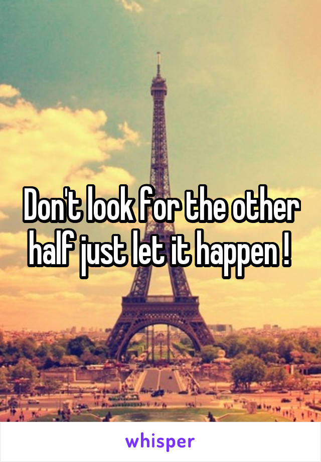 Don't look for the other half just let it happen ! 
