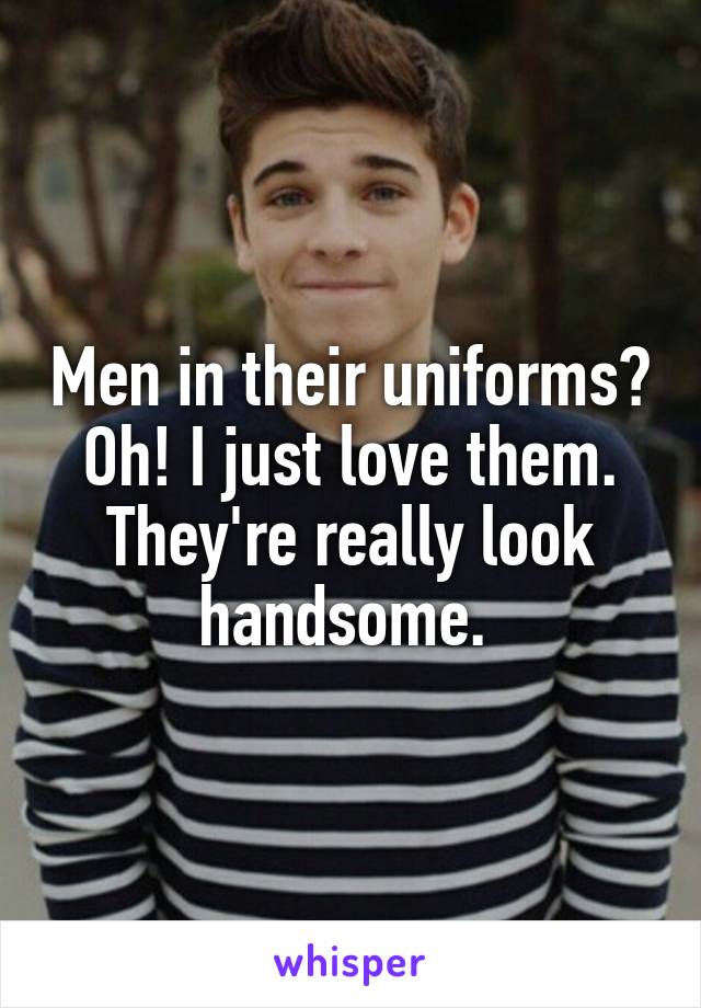 Men in their uniforms? Oh! I just love them. They're really look handsome. 