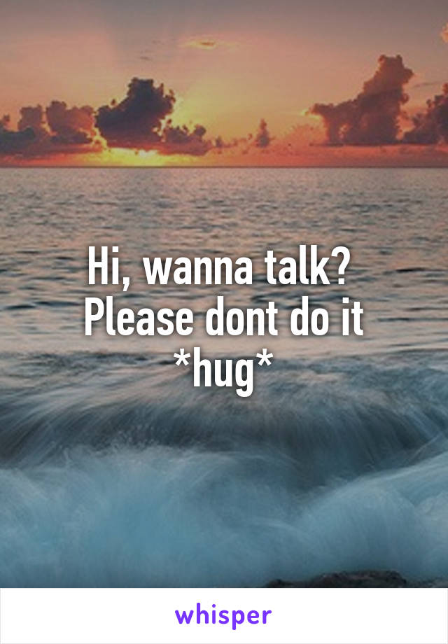 Hi, wanna talk? 
Please dont do it
*hug*