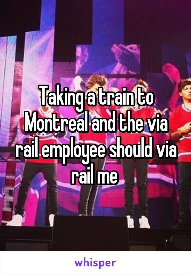 Taking a train to Montreal and the via rail employee should via rail me 