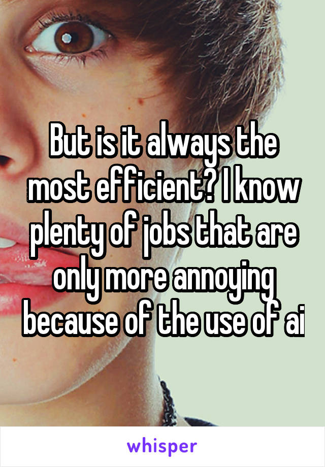 But is it always the most efficient? I know plenty of jobs that are only more annoying because of the use of ai