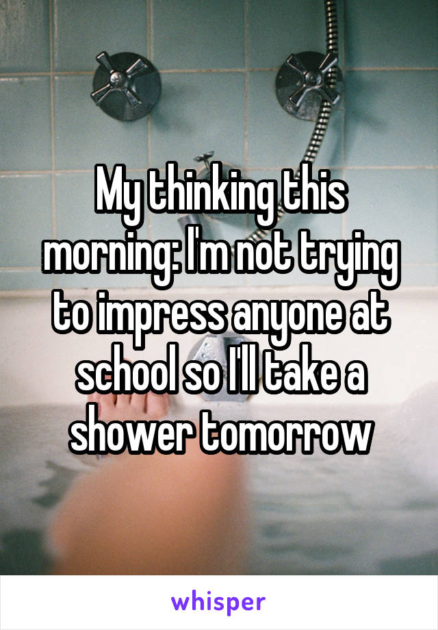 My thinking this morning: I'm not trying to impress anyone at school so I'll take a shower tomorrow