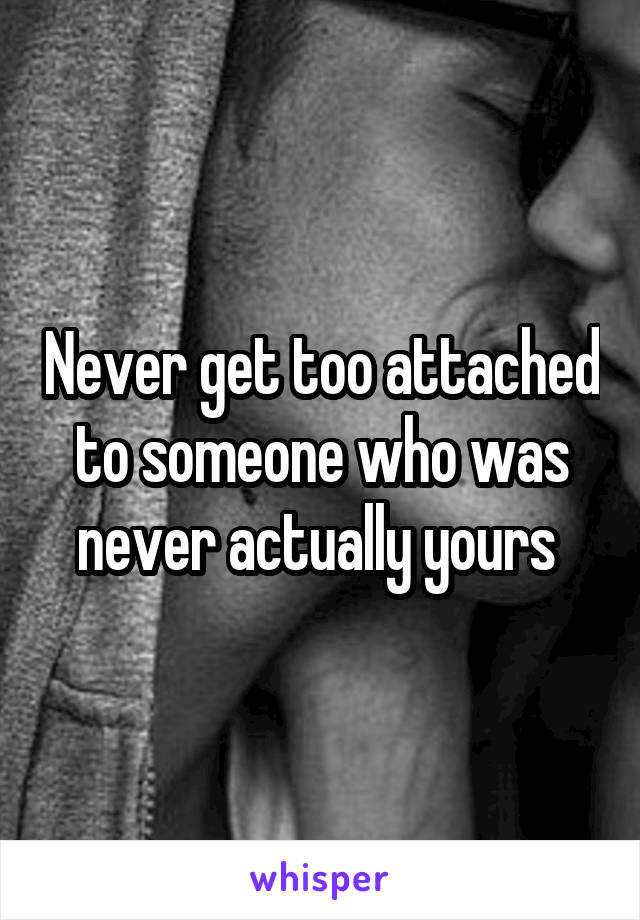 Never get too attached to someone who was never actually yours 