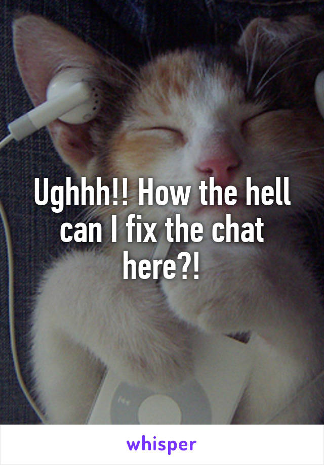 Ughhh!! How the hell can I fix the chat here?!