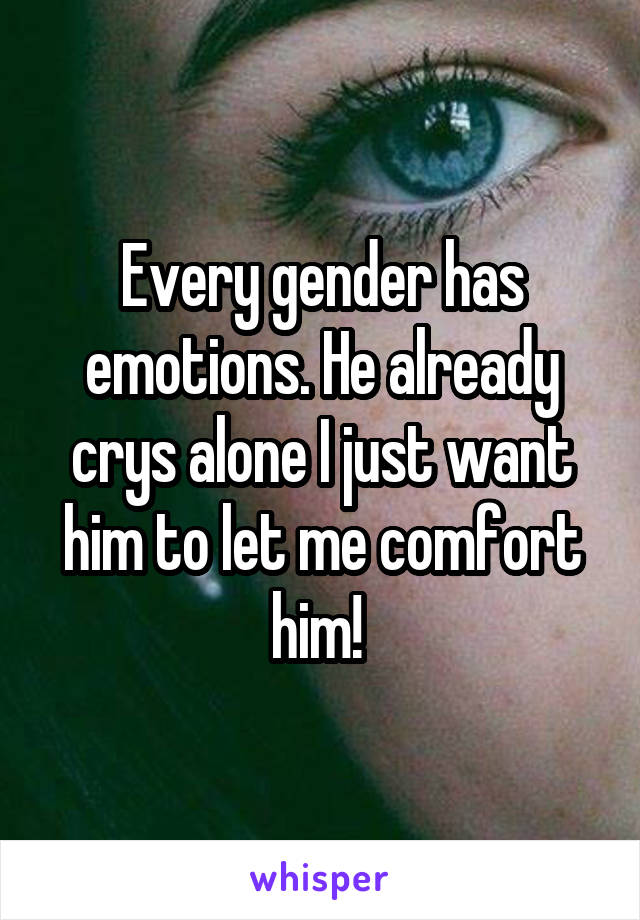Every gender has emotions. He already crys alone I just want him to let me comfort him! 