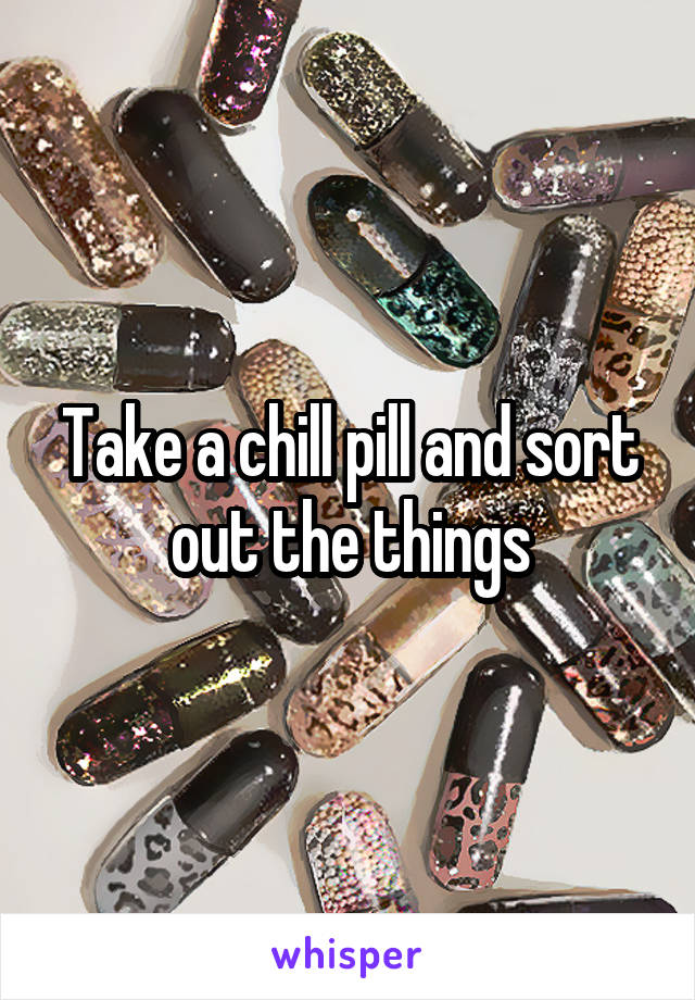 Take a chill pill and sort out the things