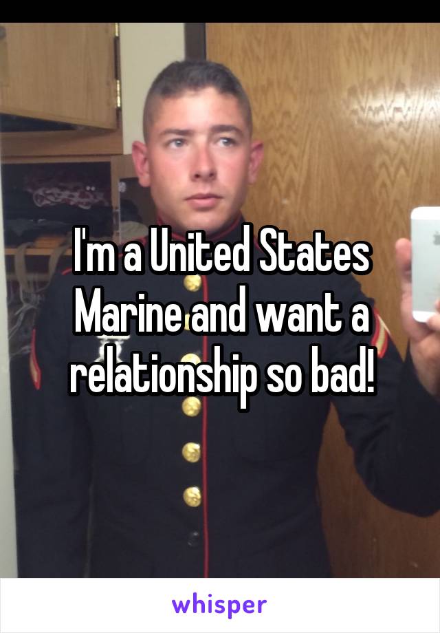 I'm a United States Marine and want a relationship so bad!