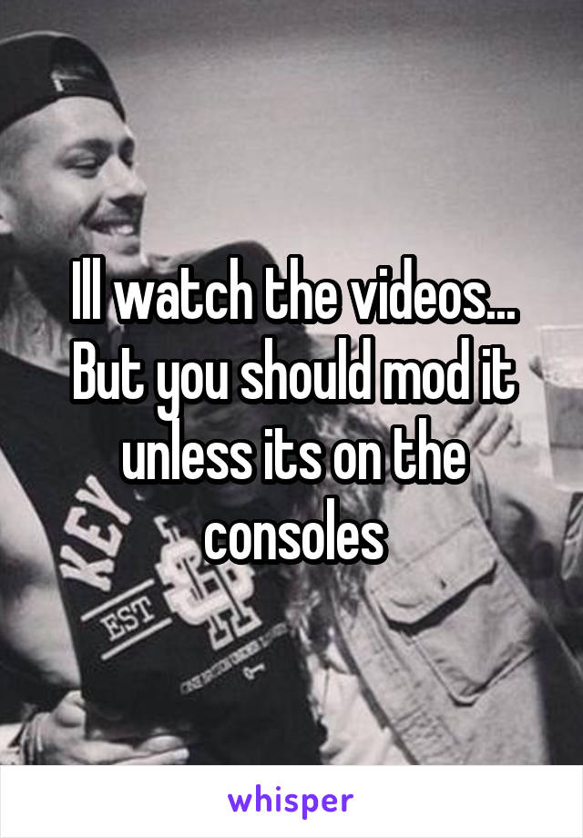 Ill watch the videos...
But you should mod it unless its on the consoles
