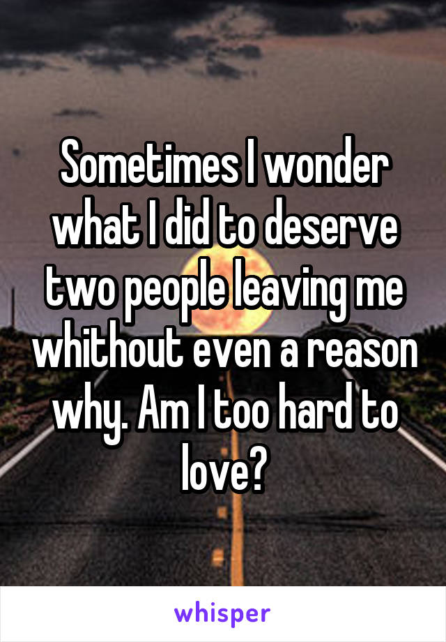 Sometimes I wonder what I did to deserve two people leaving me whithout even a reason why. Am I too hard to love?