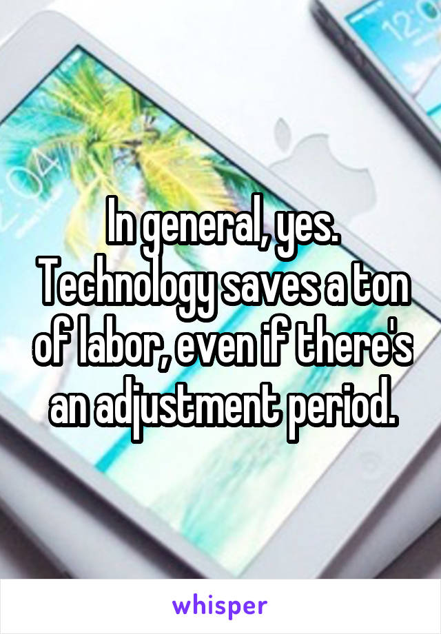 In general, yes. Technology saves a ton of labor, even if there's an adjustment period.
