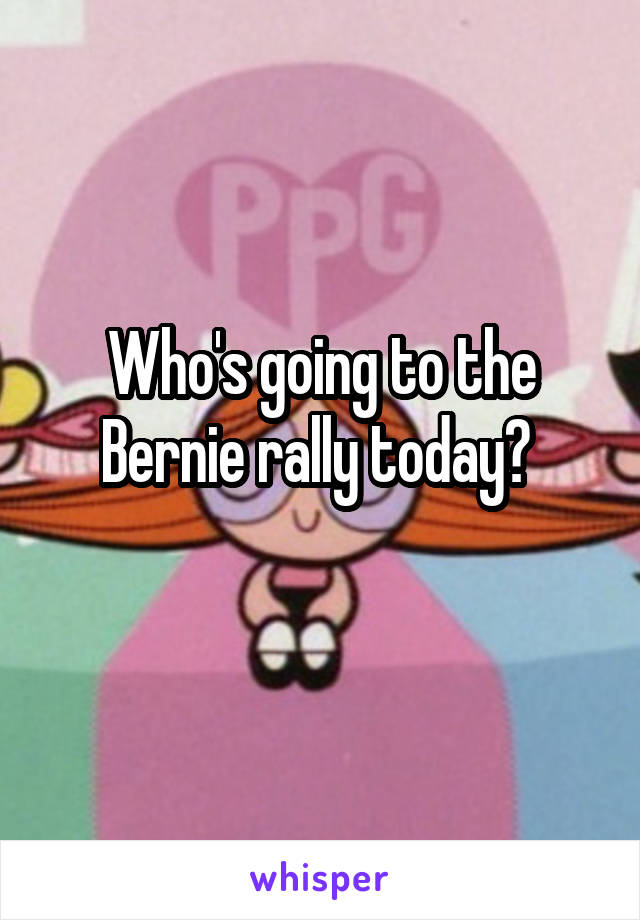 Who's going to the Bernie rally today? 
