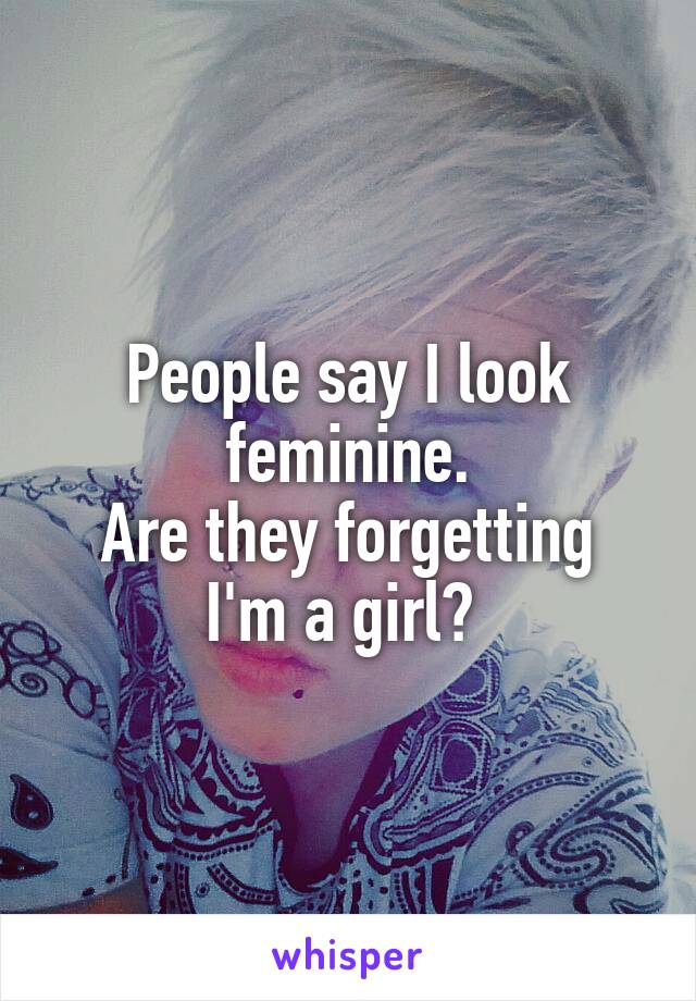 People say I look feminine.
Are they forgetting I'm a girl? 