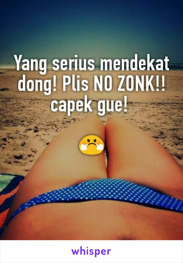 Yang serius mendekat dong! Plis NO ZONK!!
capek gue! 

😤