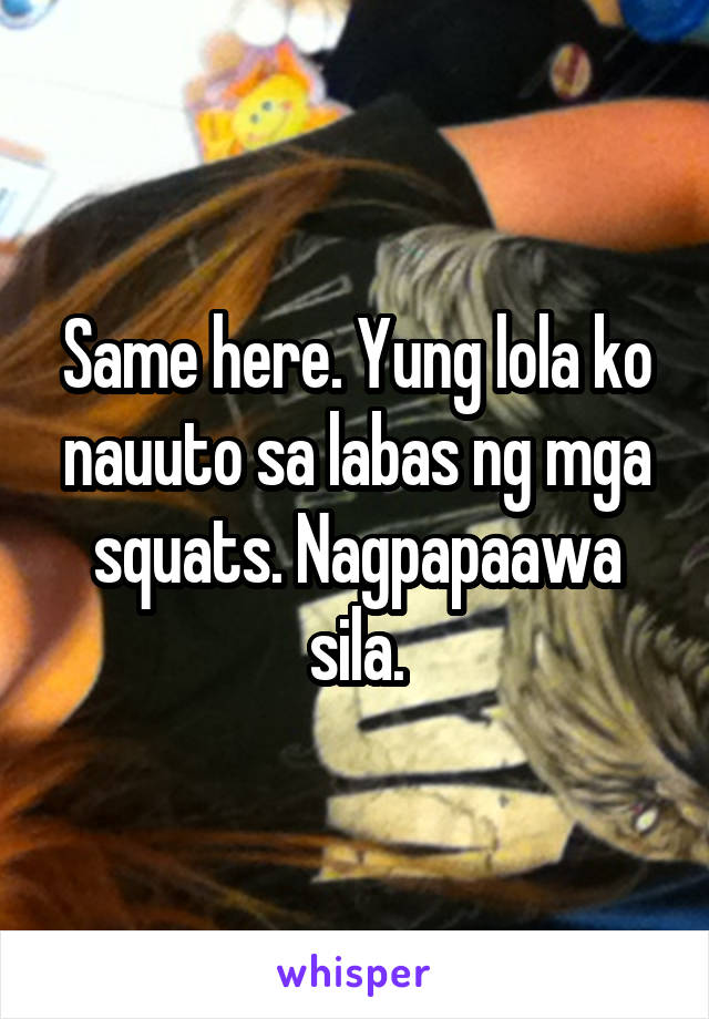 Same here. Yung lola ko nauuto sa labas ng mga squats. Nagpapaawa sila.