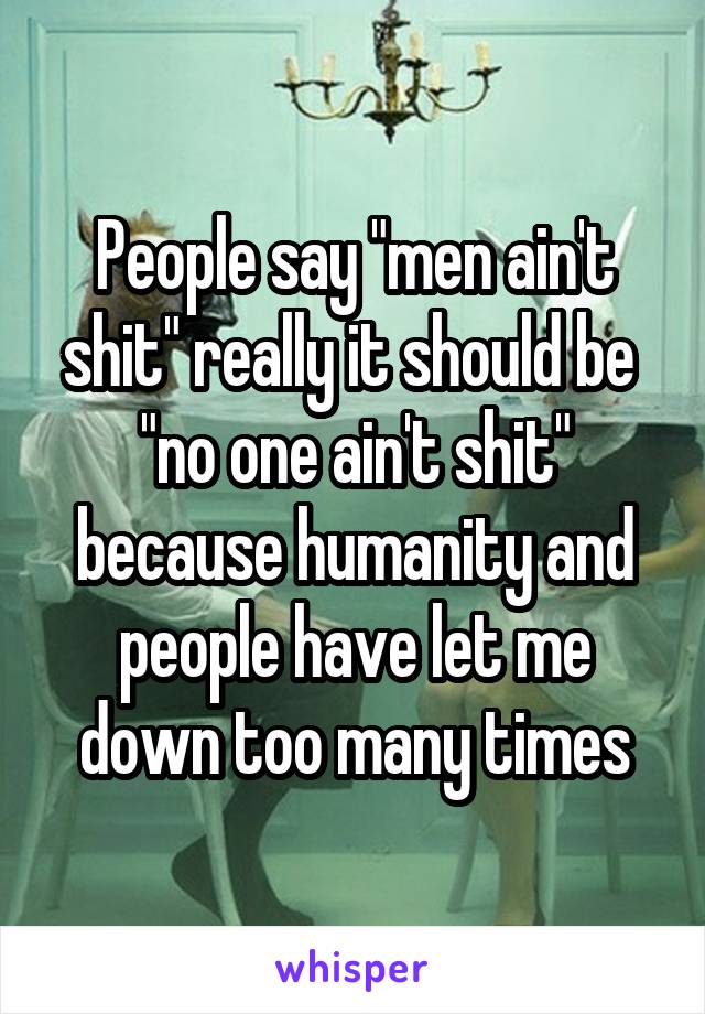 People say "men ain't shit" really it should be  "no one ain't shit" because humanity and people have let me down too many times