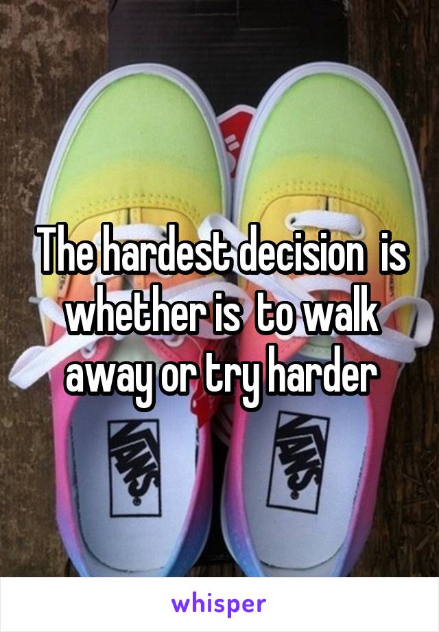 The hardest decision  is whether is  to walk away or try harder