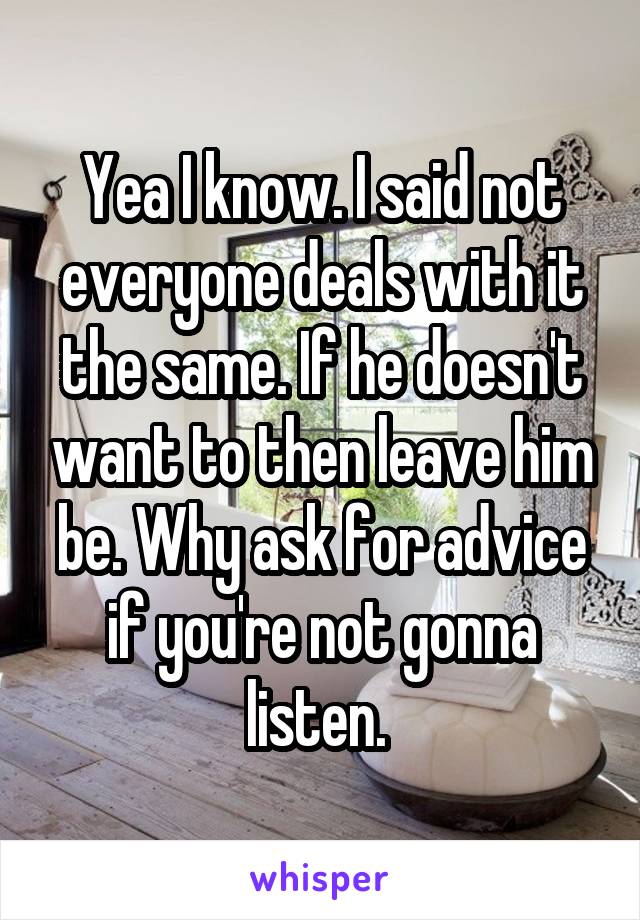 Yea I know. I said not everyone deals with it the same. If he doesn't want to then leave him be. Why ask for advice if you're not gonna listen. 