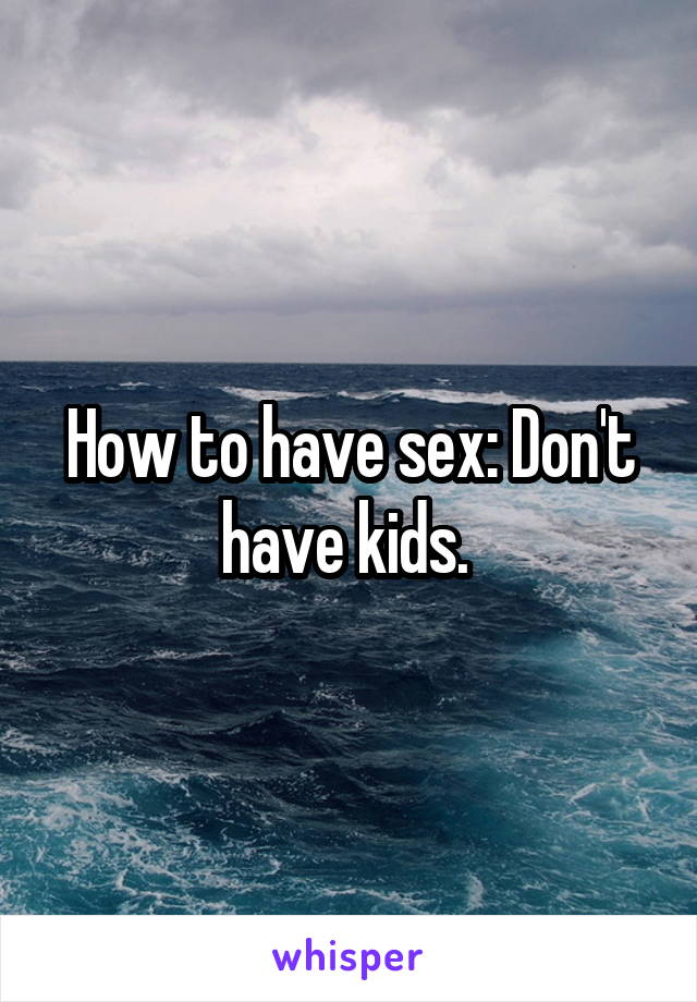 How to have sex: Don't have kids. 