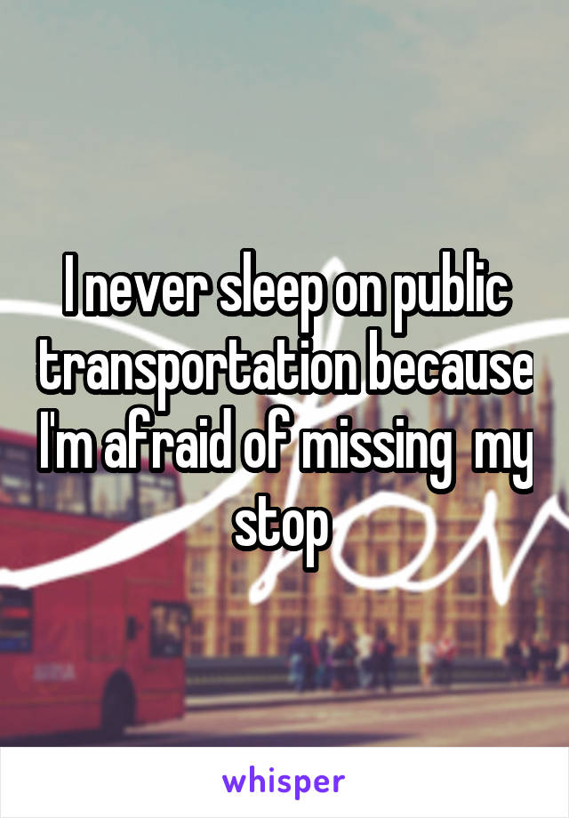 I never sleep on public transportation because I'm afraid of missing  my stop 