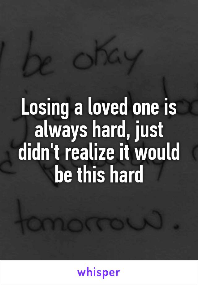 Losing a loved one is always hard, just didn't realize it would be this hard