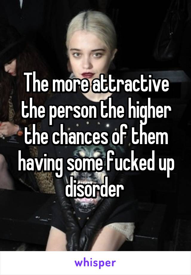 The more attractive the person the higher the chances of them having some fucked up disorder 