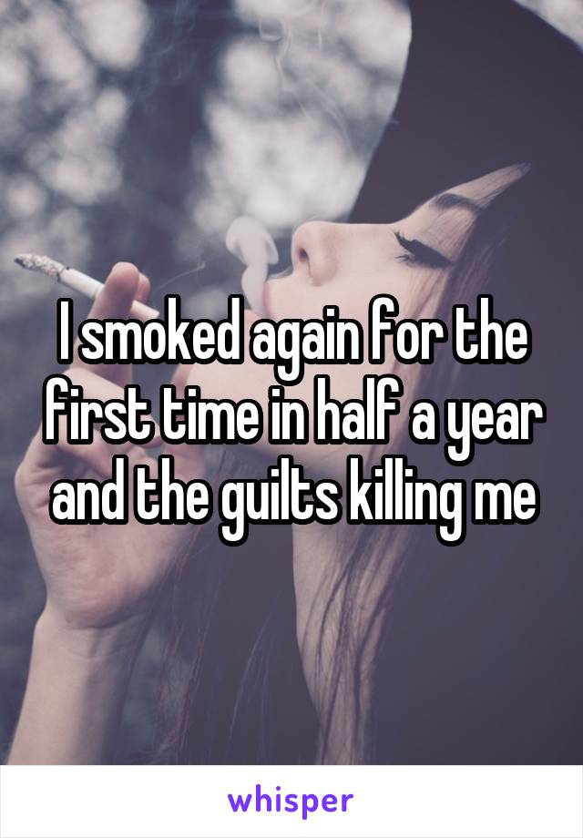 I smoked again for the first time in half a year and the guilts killing me