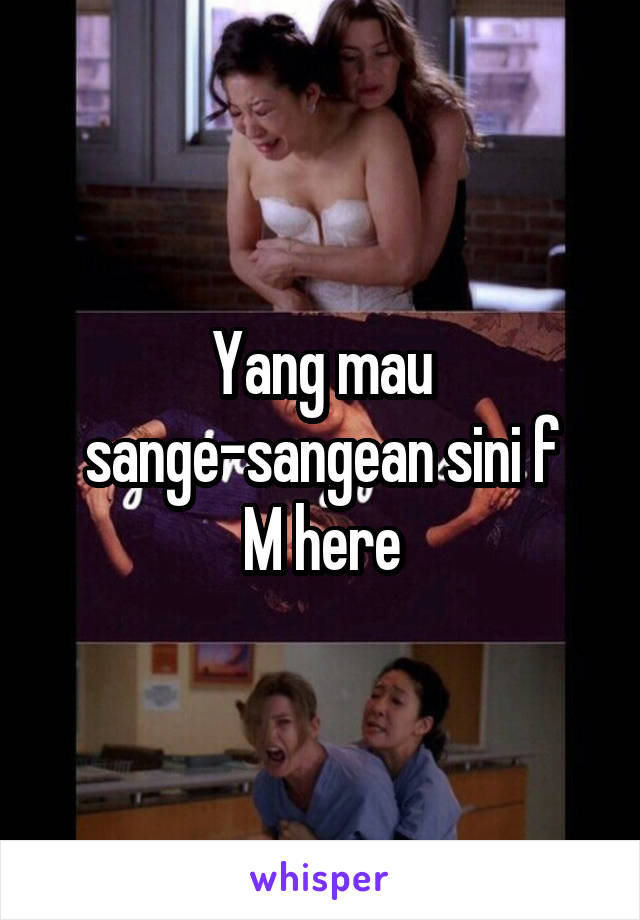 Yang mau sange-sangean sini f
M here