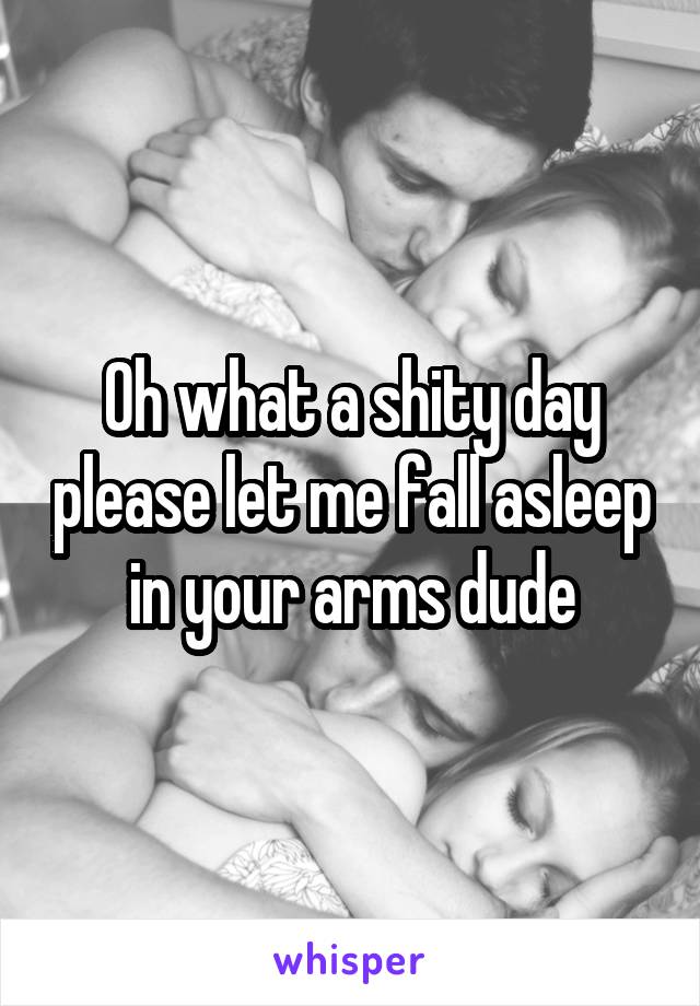 Oh what a shity day please let me fall asleep in your arms dude