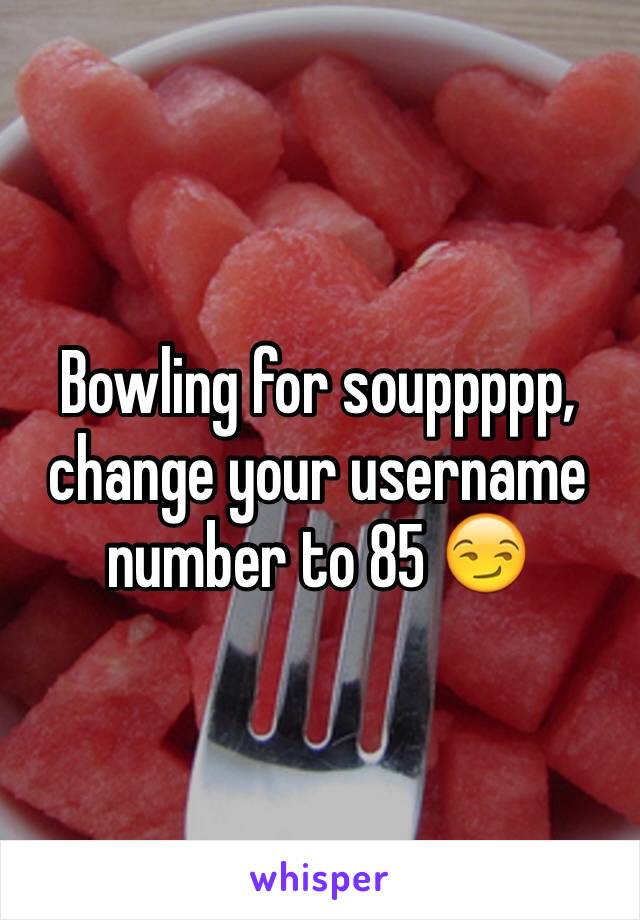 Bowling for souppppp, change your username number to 85 😏