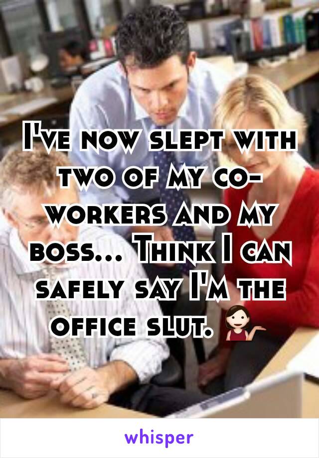 I've now slept with two of my co-workers and my boss... Think I can safely say I'm the office slut. 💁