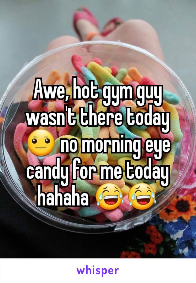 Awe, hot gym guy wasn't there today 😐 no morning eye candy for me today hahaha 😂😂