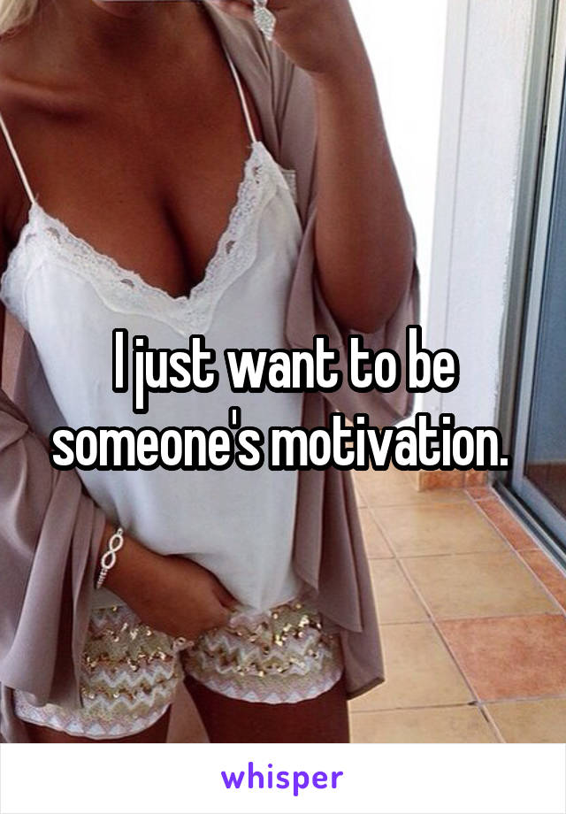 I just want to be someone's motivation. 