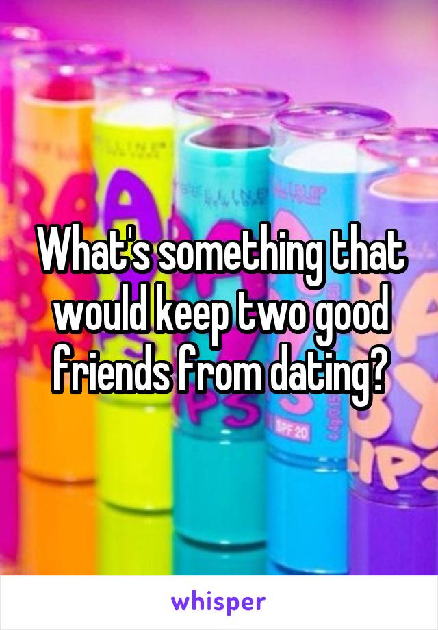 What's something that would keep two good friends from dating?