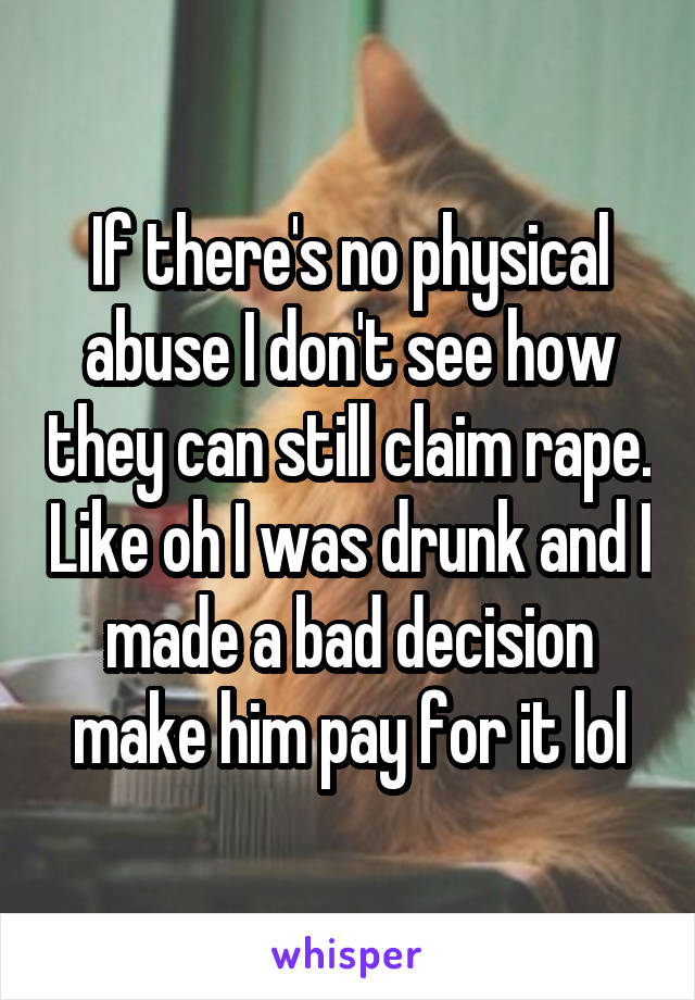 If there's no physical abuse I don't see how they can still claim rape. Like oh I was drunk and I made a bad decision make him pay for it lol
