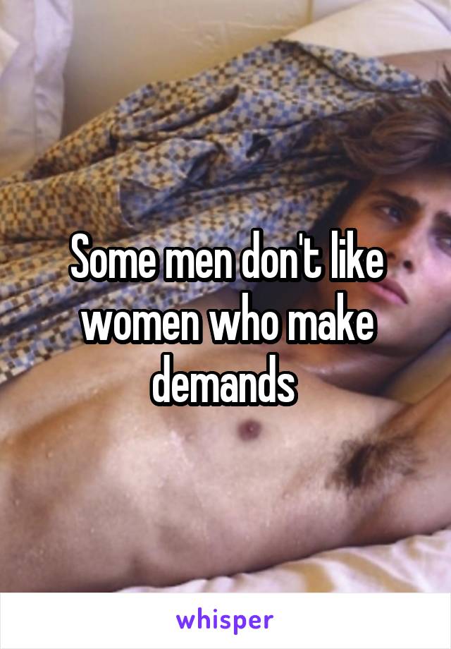 Some men don't like women who make demands 