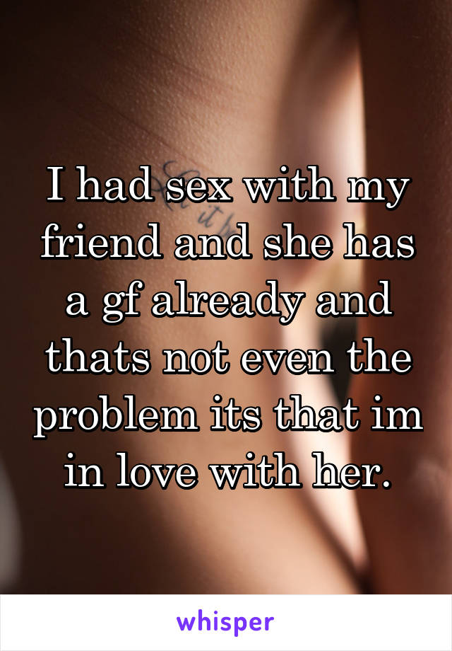 I had sex with my friend and she has a gf already and thats not even the problem its that im in love with her.