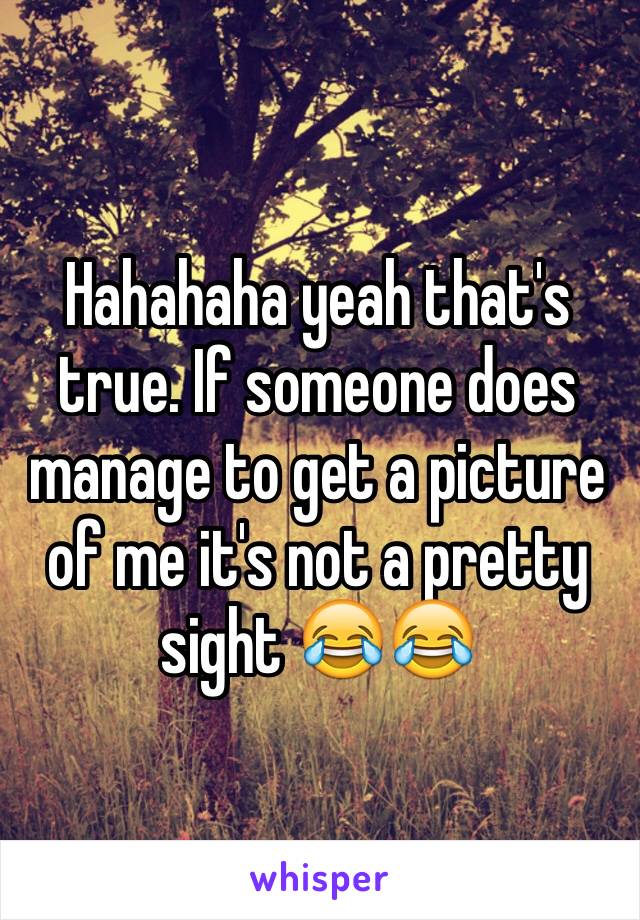 Hahahaha yeah that's true. If someone does manage to get a picture of me it's not a pretty sight 😂😂
