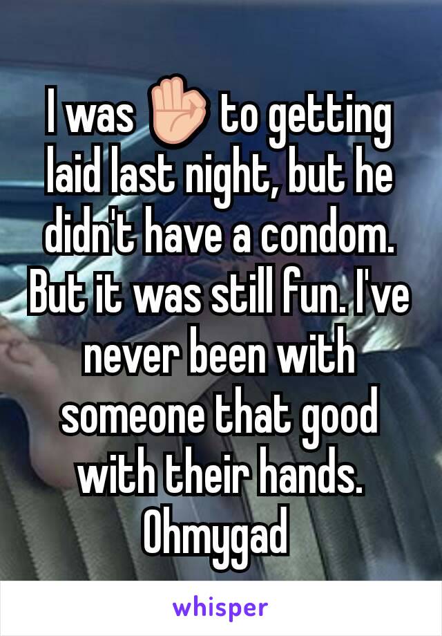 I was 👌 to getting laid last night, but he didn't have a condom. But it was still fun. I've never been with someone that good with their hands. Ohmygad 