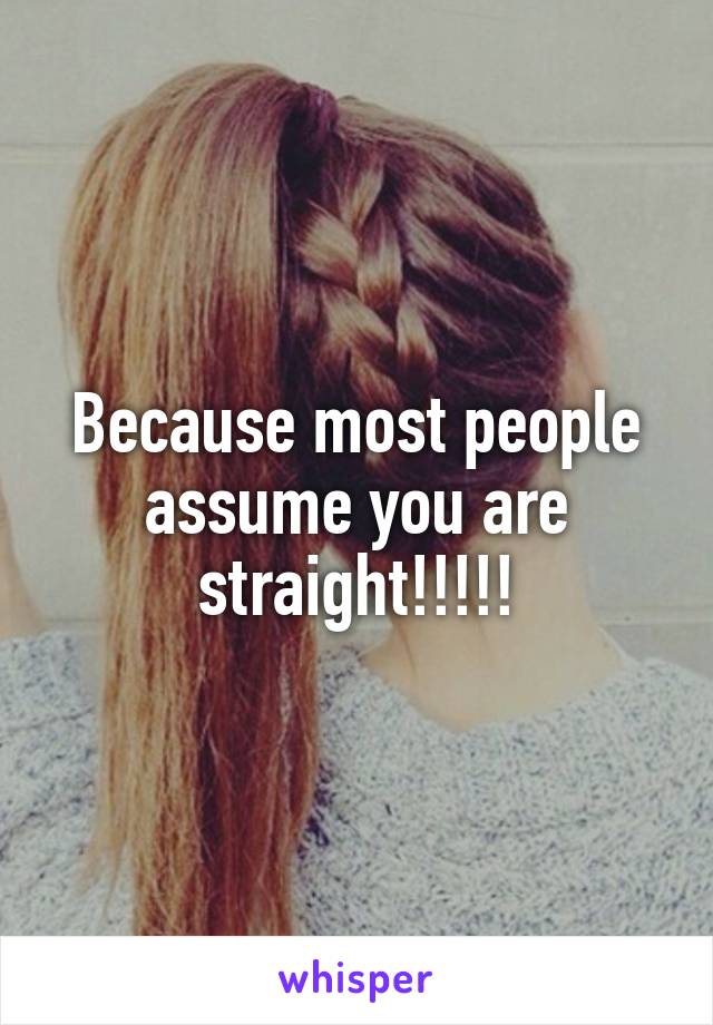 Because most people assume you are straight!!!!!