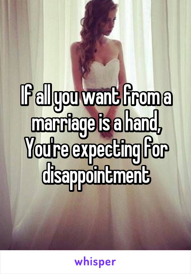 If all you want from a marriage is a hand,
You're expecting for disappointment