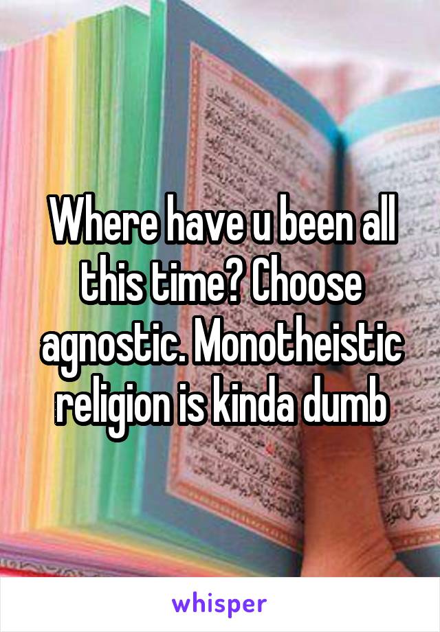 Where have u been all this time? Choose agnostic. Monotheistic religion is kinda dumb